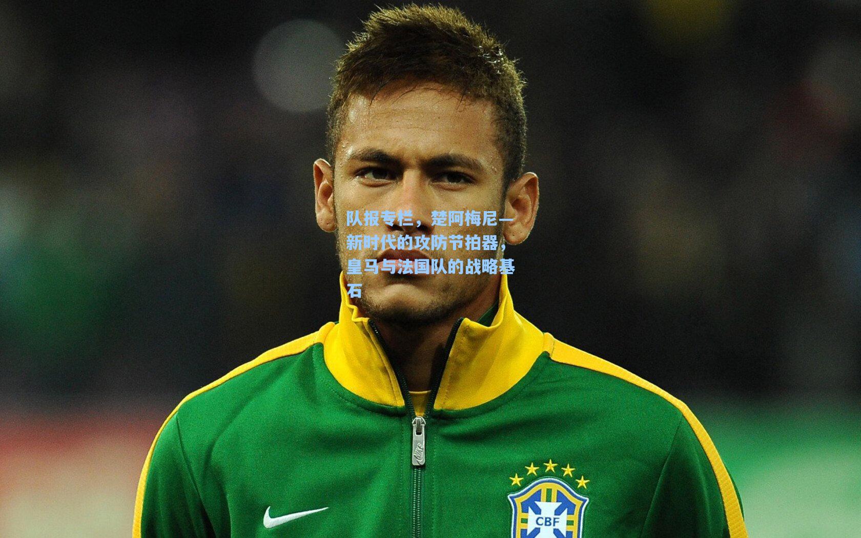 队报专栏,楚阿梅尼—新时代的攻防节拍器,皇马与法国队的战略基石