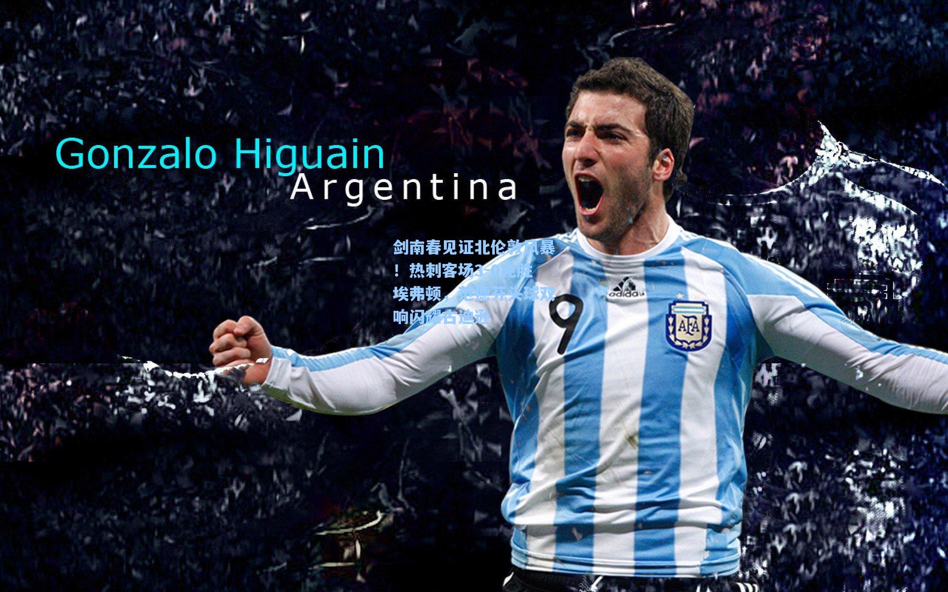 剑南春见证北伦敦风暴!热刺客场3-0完胜埃弗顿,范德芬头球双响闪耀古迪逊