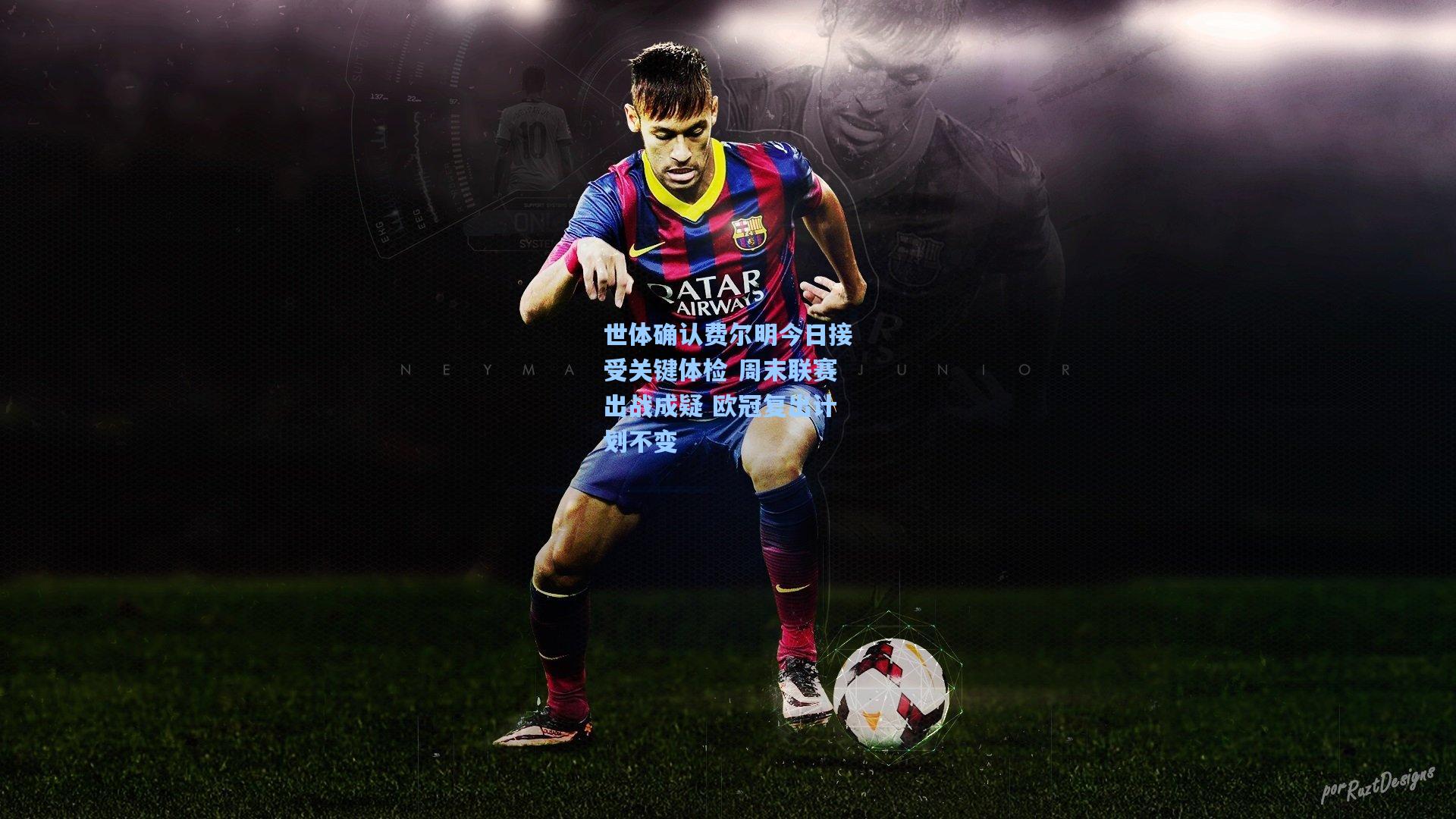 世体确认费尔明今日接受关键体检 周末联赛出战成疑 欧冠复出计划不变