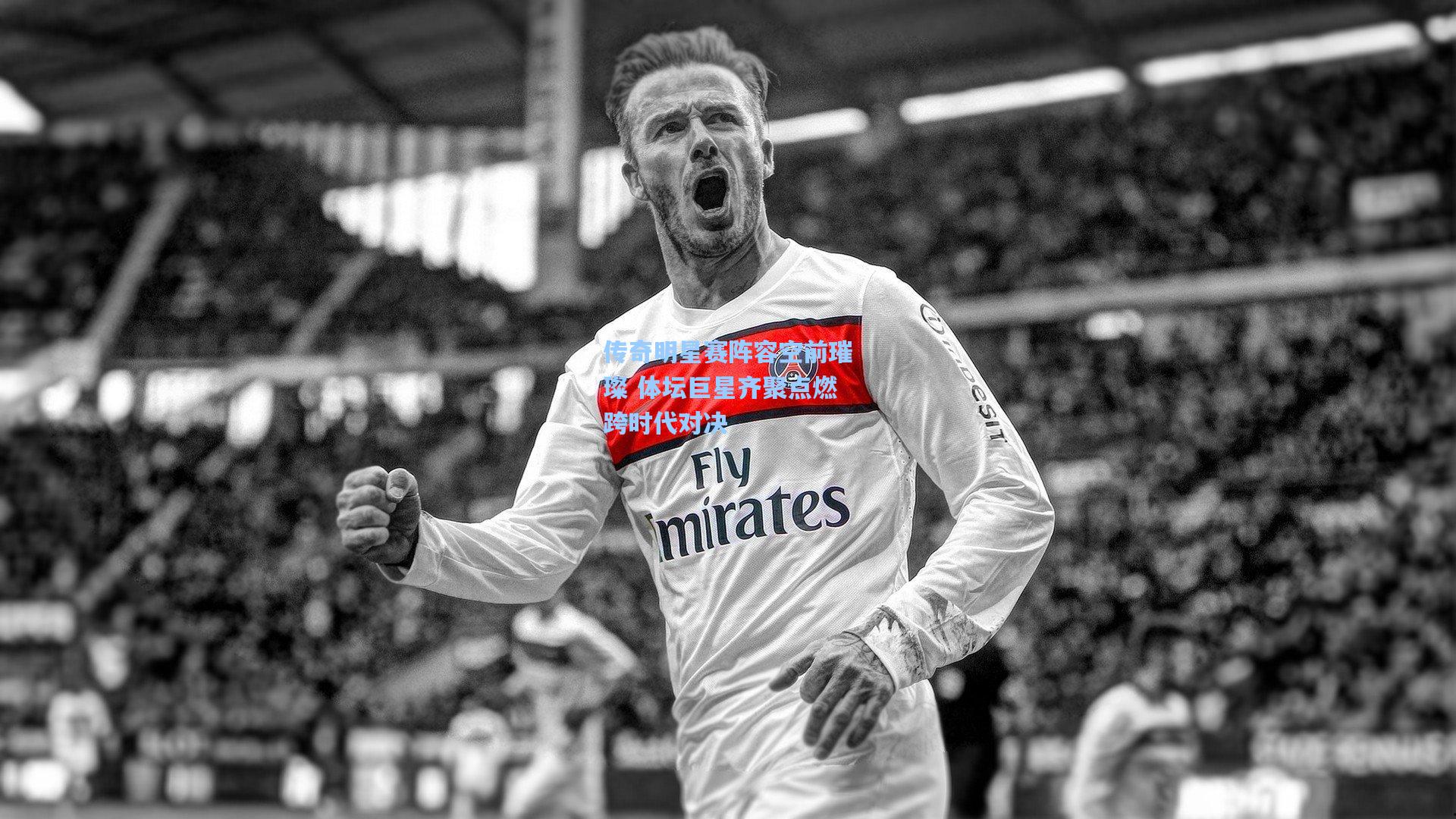 传奇明星赛阵容空前璀璨 体坛巨星齐聚点燃跨时代对决