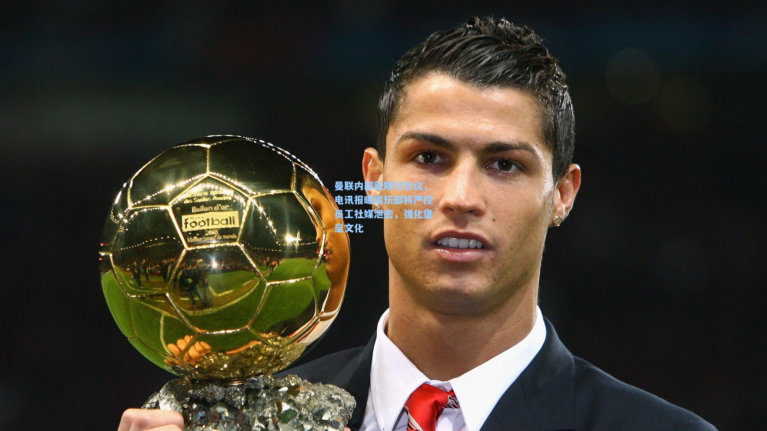 曼联内部新规引热议，电讯报曝俱乐部将严控员工社媒泄密，强化堡垒文化