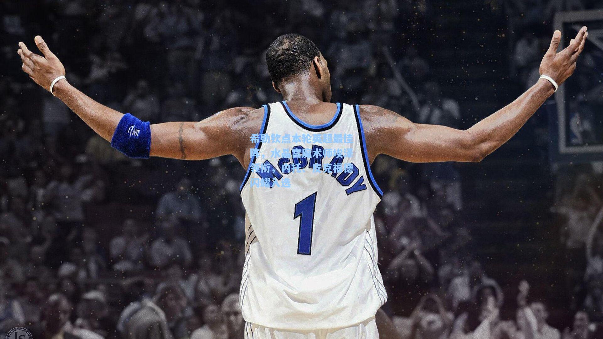 希勒钦点本轮英超最佳阵,水晶宫魔术师埃泽领衔,内托、皮克福德闪耀入选