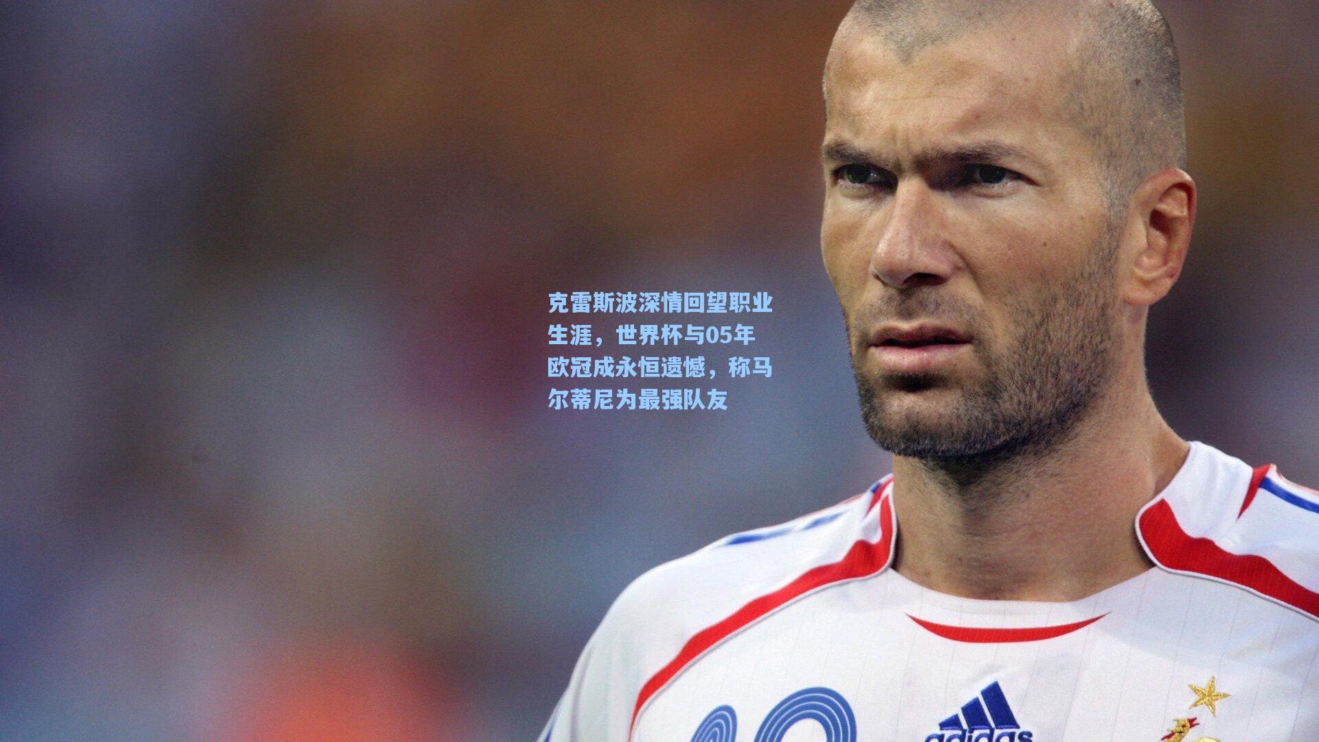 克雷斯波深情回望职业生涯，世界杯与05年欧冠成永恒遗憾，称马尔蒂尼为最强队友
