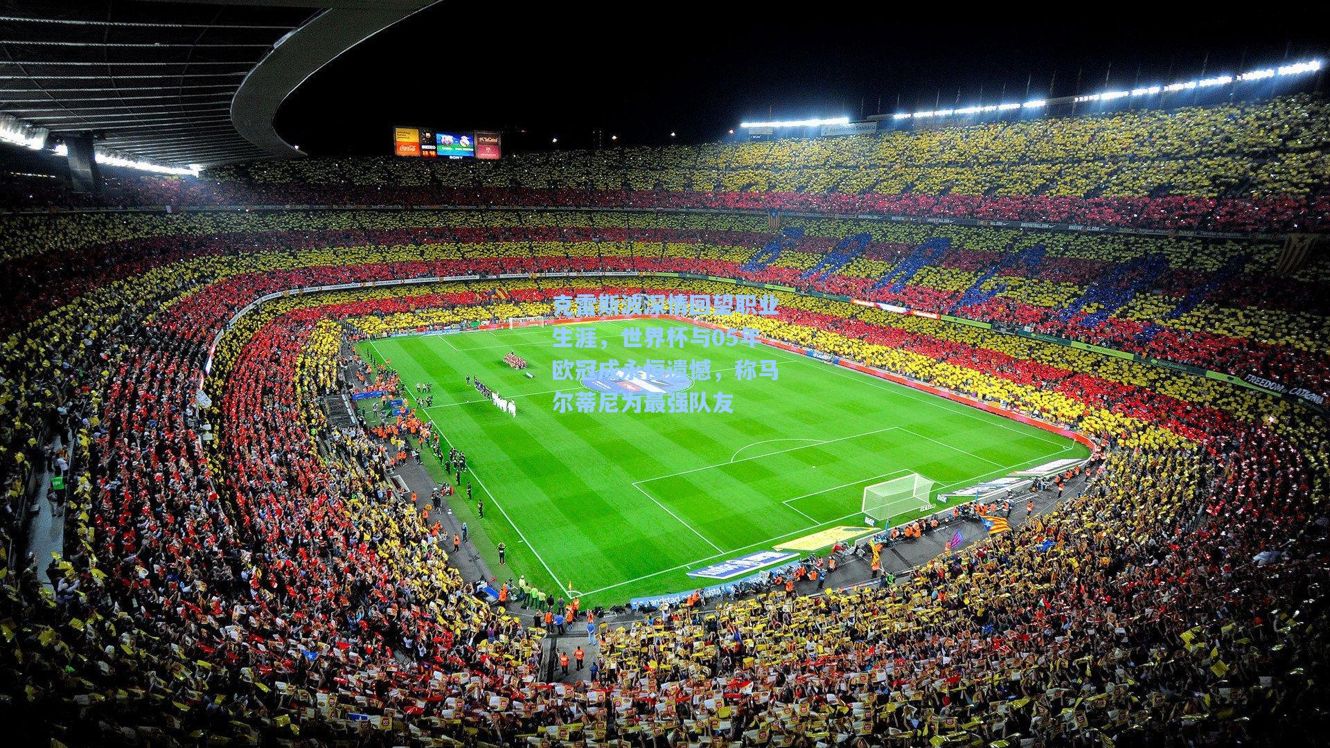 克雷斯波深情回望职业生涯，世界杯与05年欧冠成永恒遗憾，称马尔蒂尼为最强队友