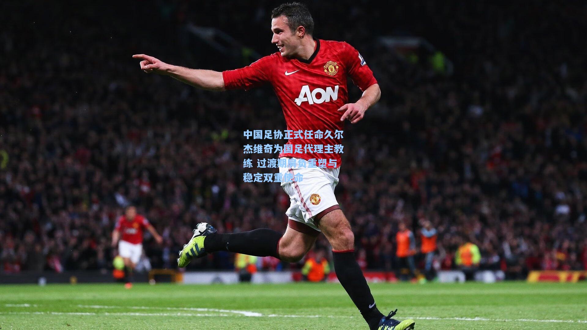 中国足协正式任命久尔杰维奇为国足代理主教练 过渡期肩负重塑与稳定双重使命