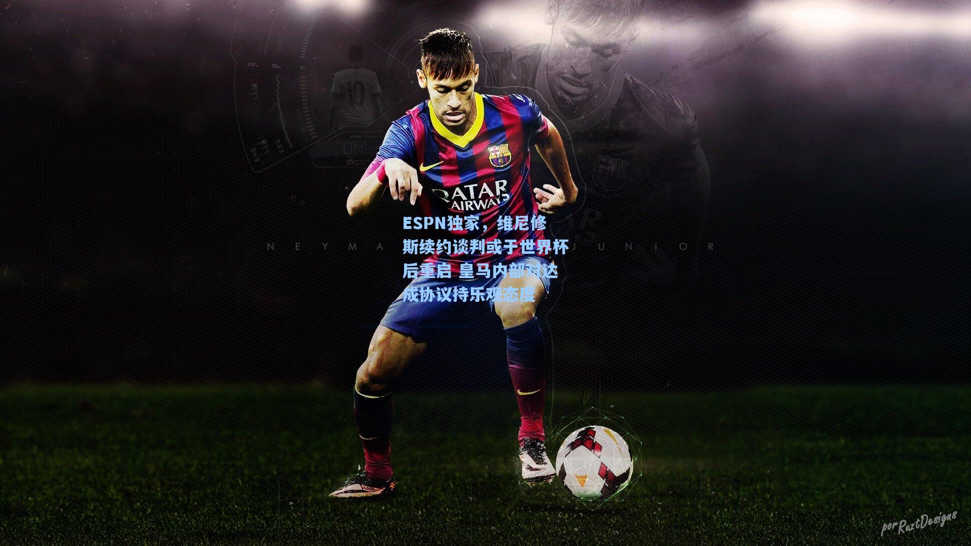ESPN独家,维尼修斯续约谈判或于世界杯后重启 皇马内部对达成协议持乐观态度