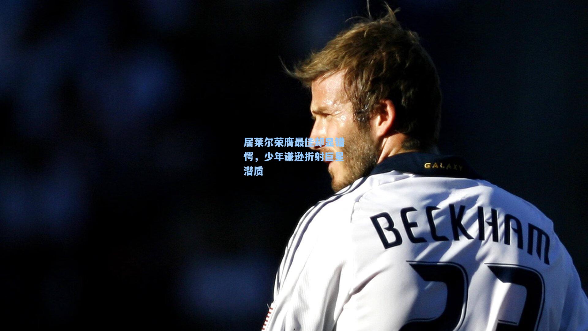 居莱尔荣膺最佳却显错愕,少年谦逊折射巨星潜质