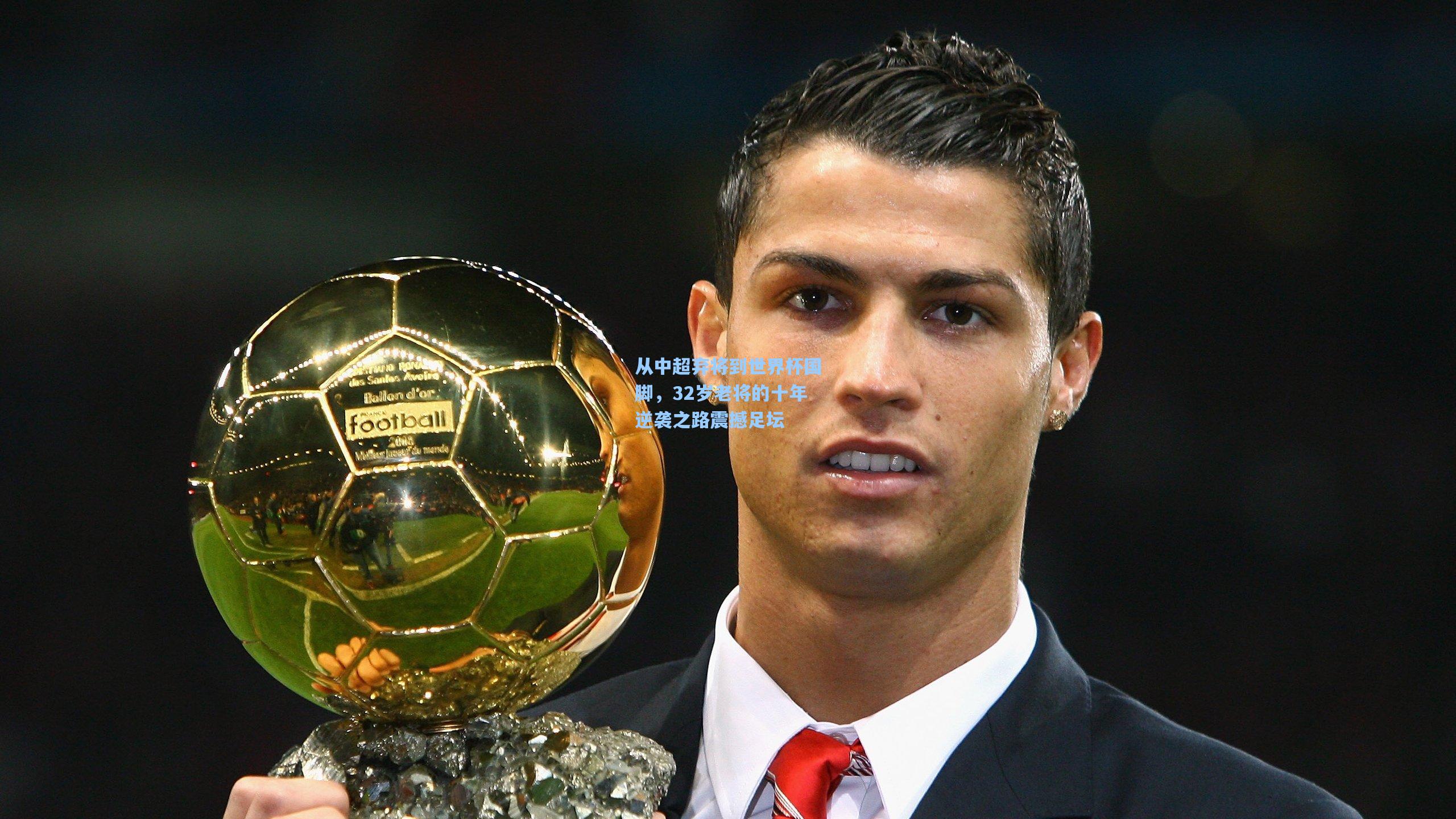 从中超弃将到世界杯国脚，32岁老将的十年逆袭之路震撼足坛